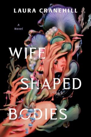 Black background with a colorful design of hands with elongated fingers and various fungi. The title, Wife Shaped Bodies, is embedded in the design. The author's name, Laura Cranehill, is written at the top.