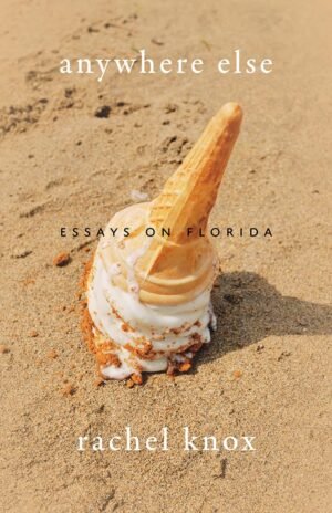 the book’s title, ANYWHERE ELSE appears in white text at the top of the cover, and the subtitle “Essays on Florida” is centered. The cover image features an ice cream cone upside-down in the sand, half melted. At the bottom of the cover is the author’s name, Rachel Knox.