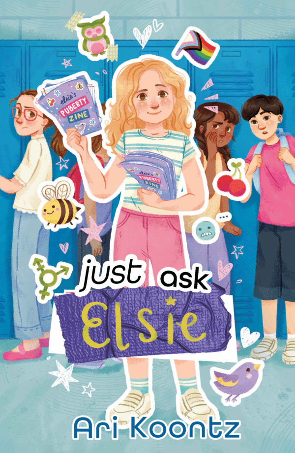 The illustrated cover of Just Ask Elsie by Ari Koontz features a young white girl with blonde hair, standing in the middle of a school hallway and holding a stack of purple magazines that read "Elsie's Puberty Zine." Around her are cut-out doodles of birds and bees, hearts and emojis, and the progress pride flag. In the background, other students stand in front of blue lockers, watching and whispering. The title words are in mismatched fonts, with "Elsie" handwritten in gold sharpie over a piece of purple duct tape. The overall art style is soft-textured but bright, with pastel colors and rounded lines.