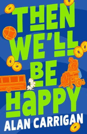 Cover of Then We'll Be Happy: vibrant, typographical cover in blue, green, orange and yellow. A teenage boy in a power wheelchair watches as a bus pulls away. Dotted around are Cheerios and a ball. The author's name, Alan Carrigan, is at the bottom in slanted white letters.