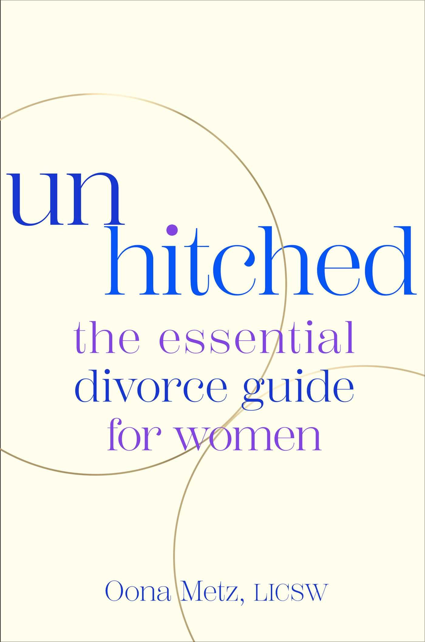 Cream background with words unhitched the essential divorce guide for women and Oona Metz, LICSW in purple, blue and pink. Two gold rings touch each other.