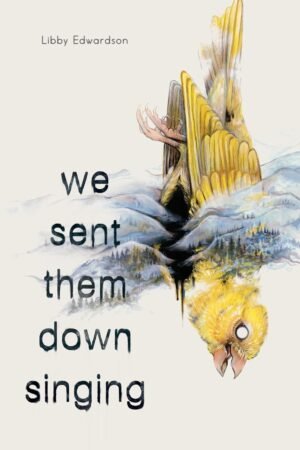 Book cover for We Sent Them Down Singing by Libby Edwardson. Font in black with an image of a yellow canary with a black hole in its stomach, overlaid over mountains and trees in blue, gray, and black. White background.