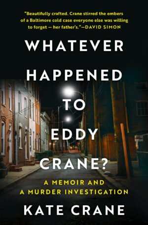 The scene is a narrow street with row homes lit by street lamp along the left, with brick stoops. The title is in white sans serif: Whatever Happened to Eddy Crane? The subtitle is smaller, in gold: a memoir and a murder investigation. Kate Crane, is in white caps. The blurb at the top says: Beautifully crafted. Crane stirred the embers of a Baltimore cold case everyone else was willing to forget – her father’s. —David Simon.
