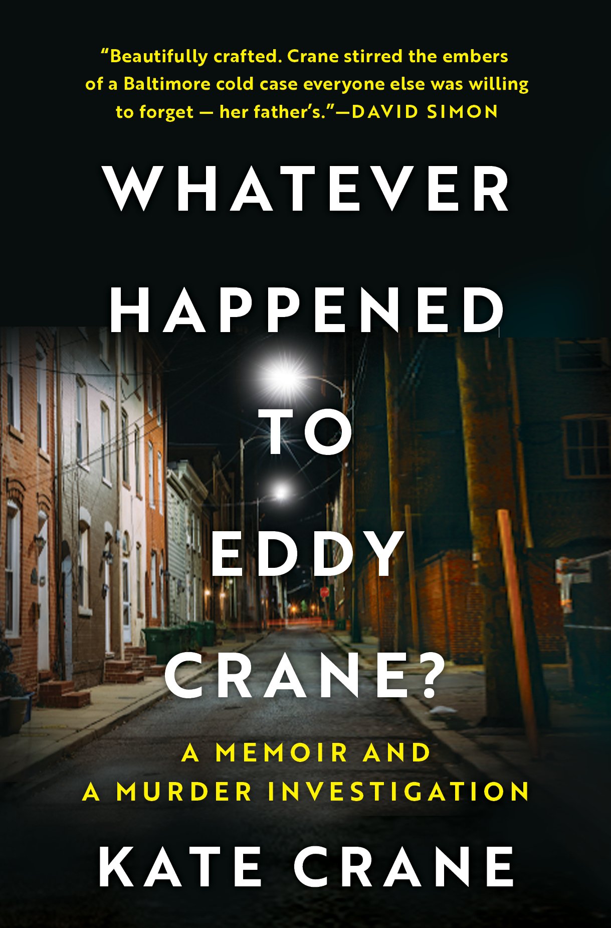 The scene is a narrow street with row homes lit by street lamp along the left, with brick stoops. The title is in white sans serif: Whatever Happened to Eddy Crane? The subtitle is smaller, in gold: a memoir and a murder investigation. Kate Crane, is in white caps. The blurb at the top says: Beautifully crafted. Crane stirred the embers of a Baltimore cold case everyone else was willing to forget – her father’s. —David Simon.